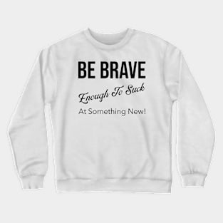 Be Brave Enough to Suck at Something New! Crewneck Sweatshirt